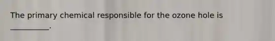 The primary chemical responsible for the ozone hole is __________.