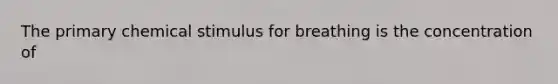 The primary chemical stimulus for breathing is the concentration of