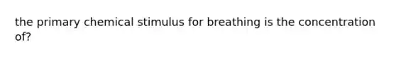 the primary chemical stimulus for breathing is the concentration of?