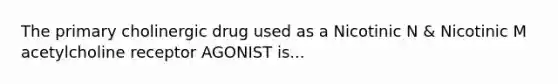 The primary cholinergic drug used as a Nicotinic N & Nicotinic M acetylcholine receptor AGONIST is...