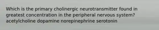 Which is the primary cholinergic neurotransmitter found in greatest concentration in the peripheral nervous system? acetylcholine dopamine norepinephrine serotonin