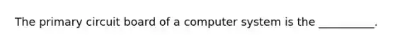 The primary circuit board of a computer system is the __________.