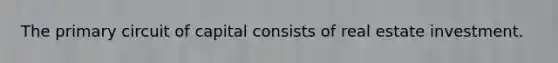 The primary circuit of capital consists of real estate investment.