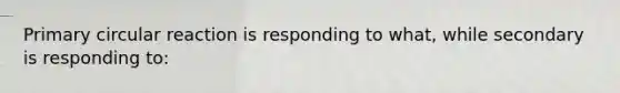 Primary circular reaction is responding to what, while secondary is responding to: