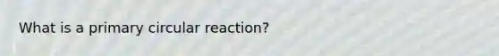 What is a primary circular reaction?