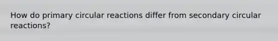How do primary circular reactions differ from secondary circular reactions?