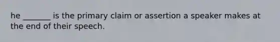 he _______ is the primary claim or assertion a speaker makes at the end of their speech.