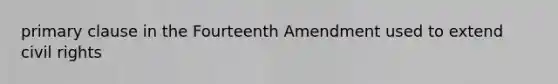 primary clause in the Fourteenth Amendment used to extend civil rights