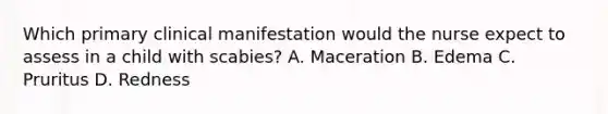 Which primary clinical manifestation would the nurse expect to assess in a child with scabies? A. Maceration B. Edema C. Pruritus D. Redness