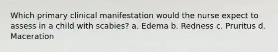 Which primary clinical manifestation would the nurse expect to assess in a child with scabies? a. Edema b. Redness c. Pruritus d. Maceration