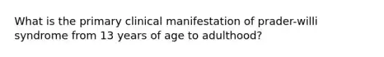 What is the primary clinical manifestation of prader-willi syndrome from 13 years of age to adulthood?