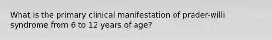 What is the primary clinical manifestation of prader-willi syndrome from 6 to 12 years of age?