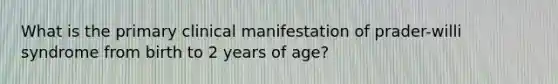 What is the primary clinical manifestation of prader-willi syndrome from birth to 2 years of age?