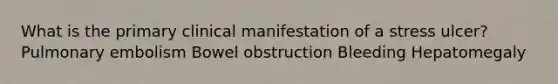 What is the primary clinical manifestation of a stress ulcer? Pulmonary embolism Bowel obstruction Bleeding Hepatomegaly