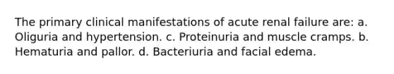 The primary clinical manifestations of acute renal failure are: a. Oliguria and hypertension. c. Proteinuria and muscle cramps. b. Hematuria and pallor. d. Bacteriuria and facial edema.