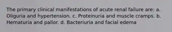 The primary clinical manifestations of acute renal failure are: a. Oliguria and hypertension. c. Proteinuria and muscle cramps. b. Hematuria and pallor. d. Bacteriuria and facial edema