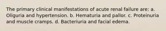 The primary clinical manifestations of acute renal failure are: a. Oliguria and hypertension. b. Hematuria and pallor. c. Proteinuria and muscle cramps. d. Bacteriuria and facial edema.