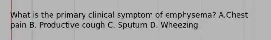 What is the primary clinical symptom of emphysema? A.Chest pain B. Productive cough C. Sputum D. Wheezing