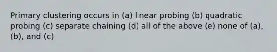 Primary clustering occurs in (a) linear probing (b) quadratic probing (c) separate chaining (d) all of the above (e) none of (a), (b), and (c)