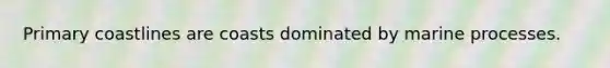 Primary coastlines are coasts dominated by marine processes.