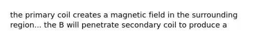 the primary coil creates a magnetic field in the surrounding region... the B will penetrate secondary coil to produce a