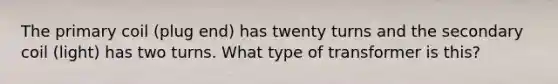 The primary coil (plug end) has twenty turns and the secondary coil (light) has two turns. What type of transformer is this?