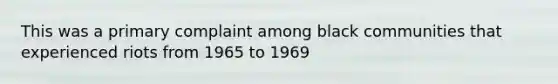 This was a primary complaint among black communities that experienced riots from 1965 to 1969