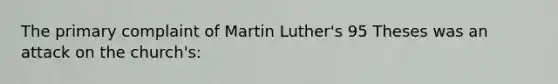 The primary complaint of Martin Luther's 95 Theses was an attack on the church's: