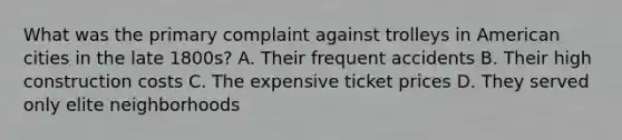 What was the primary complaint against trolleys in American cities in the late 1800s? A. Their frequent accidents B. Their high construction costs C. The expensive ticket prices D. They served only elite neighborhoods