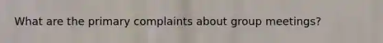 What are the primary complaints about group meetings?