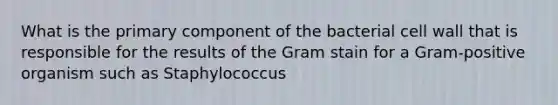 What is the primary component of the bacterial cell wall that is responsible for the results of the Gram stain for a Gram-positive organism such as Staphylococcus