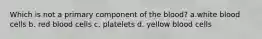 Which is not a primary component of the blood? a.white blood cells b. red blood cells c. platelets d. yellow blood cells