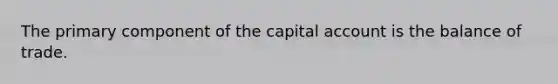 ​The primary component of the capital account is the balance of trade.