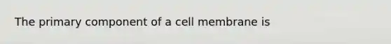 The primary component of a cell membrane is