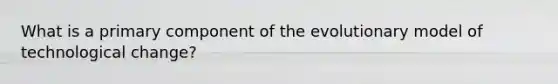 What is a primary component of the evolutionary model of technological change?
