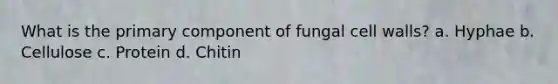 What is the primary component of fungal cell walls? a. Hyphae b. Cellulose c. Protein d. Chitin