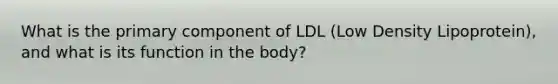 What is the primary component of LDL (Low Density Lipoprotein), and what is its function in the body?