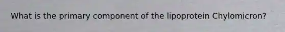 What is the primary component of the lipoprotein Chylomicron?