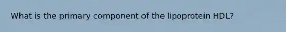 What is the primary component of the lipoprotein HDL?