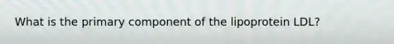 What is the primary component of the lipoprotein LDL?