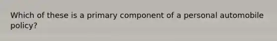 Which of these is a primary component of a personal automobile policy?