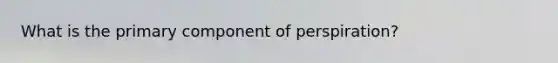 What is the primary component of perspiration?