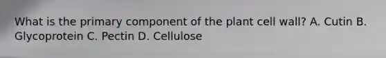 What is the primary component of the plant cell wall? A. Cutin B. Glycoprotein C. Pectin D. Cellulose