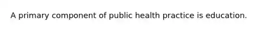 A primary component of public health practice is education.