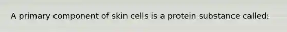 A primary component of skin cells is a protein substance called: