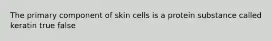 The primary component of skin cells is a protein substance called keratin true false