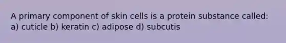 A primary component of skin cells is a protein substance called: a) cuticle b) keratin c) adipose d) subcutis