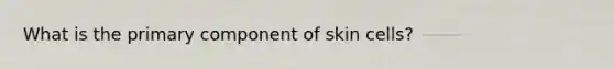 What is the primary component of skin cells?