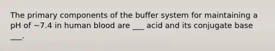 The primary components of the buffer system for maintaining a pH of ~7.4 in human blood are ___ acid and its conjugate base ___.