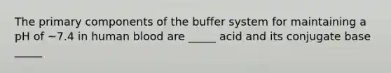 The primary components of the buffer system for maintaining a pH of ~7.4 in human blood are _____ acid and its conjugate base _____